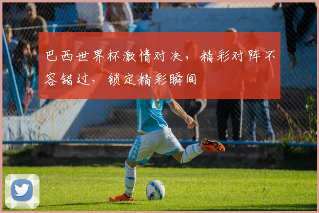 巴西世界杯激情对决，精彩对阵不容错过，锁定精彩瞬间