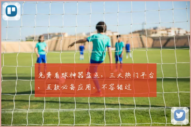 免费看球神器盘点，三大热门平台，五款必备应用，不容错过
