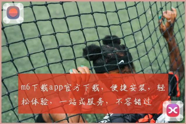 m6下载app官方下载，便捷安装，轻松体验，一站式服务，不容错过