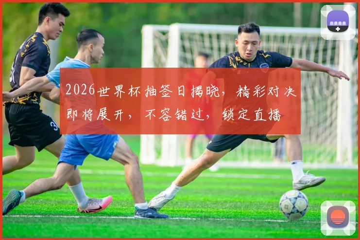 2026世界杯抽签日揭晓，精彩对决即将展开，不容错过，锁定直播