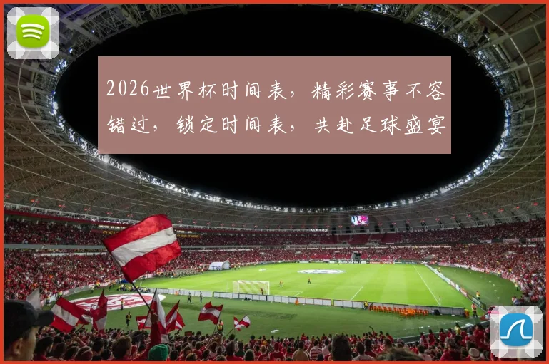 2026世界杯时间表，精彩赛事不容错过，锁定时间表，共赴足球盛宴