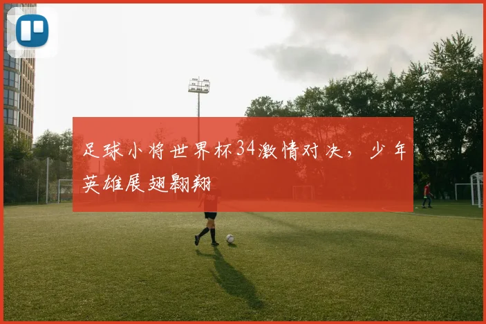 足球小将世界杯34激情对决，少年英雄展翅翱翔