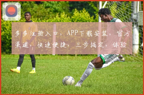 多多注册入口，APP下载安装，官方渠道，快速便捷，三步搞定，体验多多乐趣