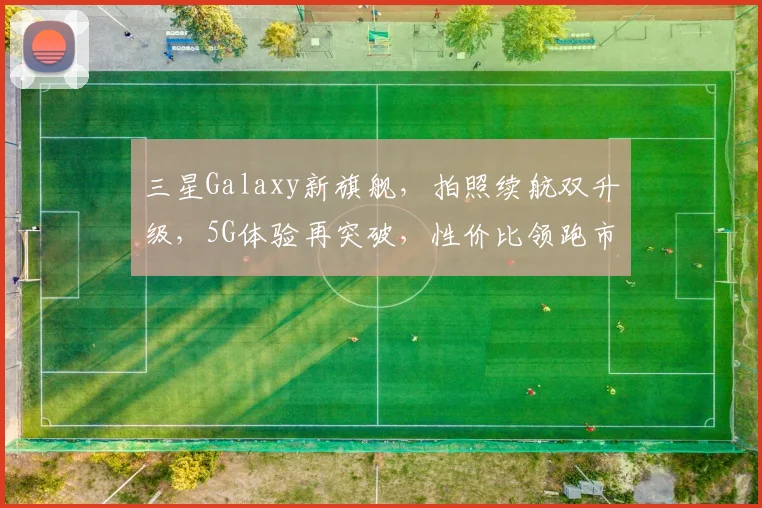 三星Galaxy新旗舰，拍照续航双升级，5G体验再突破，性价比领跑市场，值得入手