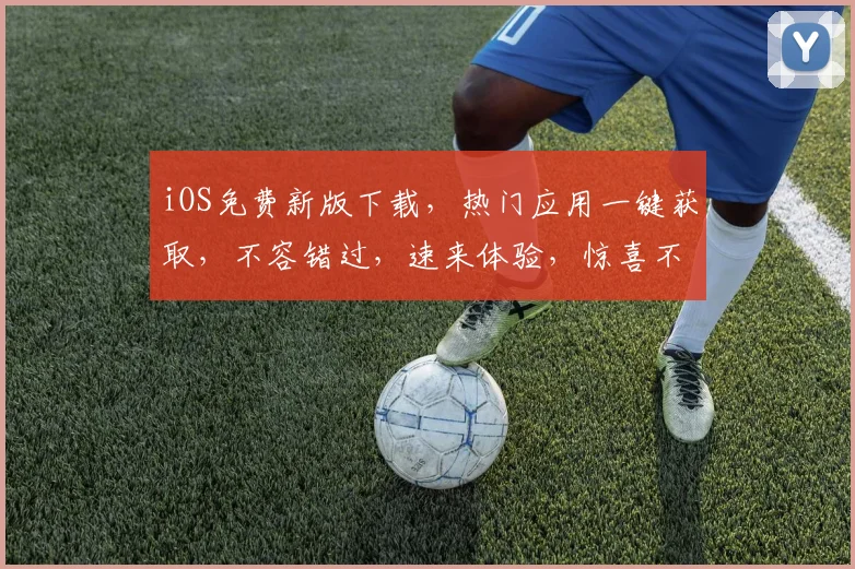 iOS免费新版下载，热门应用一键获取，不容错过，速来体验，惊喜不断