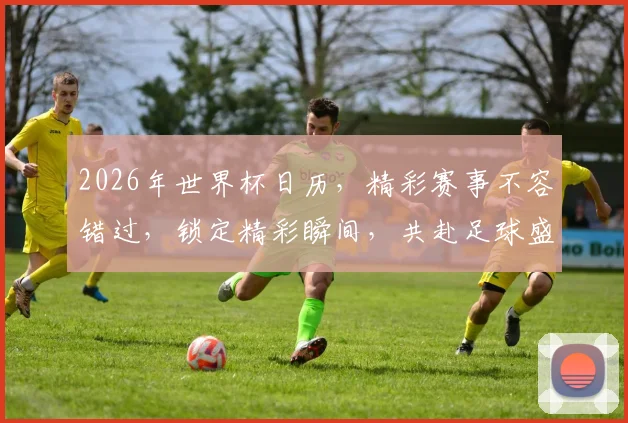 2026年世界杯日历，精彩赛事不容错过，锁定精彩瞬间，共赴足球盛宴