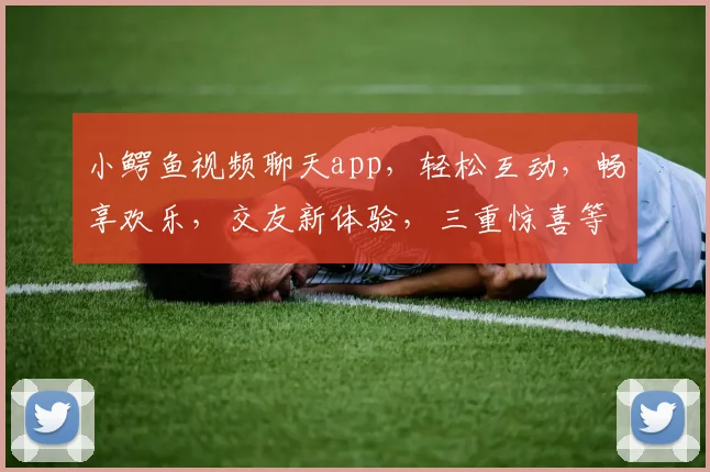小鳄鱼视频聊天app，轻松互动，畅享欢乐，交友新体验，三重惊喜等你来