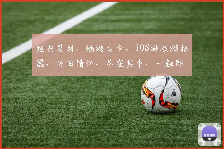 经典复刻，畅游古今，iOS游戏模拟器，怀旧情怀，尽在其中，一触即发，畅快体验