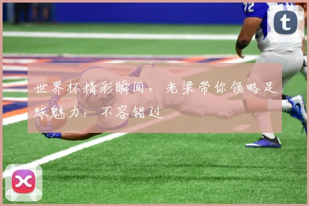 世界杯精彩瞬间，老梁带你领略足球魅力，不容错过