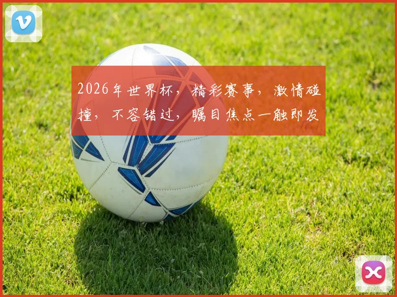 2026年世界杯，精彩赛事，激情碰撞，不容错过，瞩目焦点一触即发，等你来战