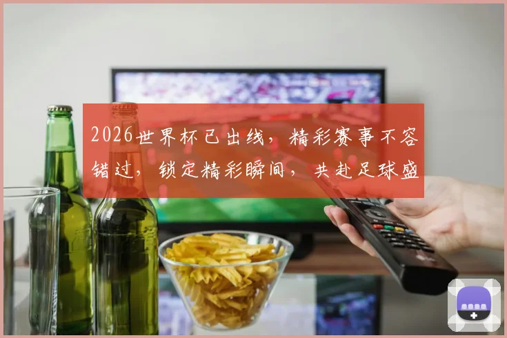 2026世界杯已出线，精彩赛事不容错过，锁定精彩瞬间，共赴足球盛宴
