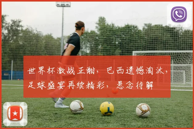 世界杯激战正酣，巴西遗憾淘汰，足球盛宴再续精彩，悬念待解