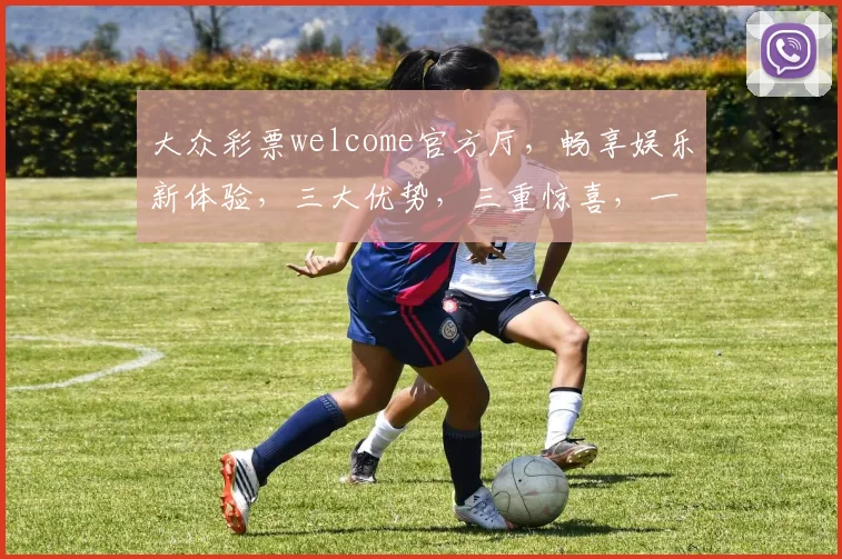 大众彩票welcome官方厅，畅享娱乐新体验，三大优势，三重惊喜，一触即达