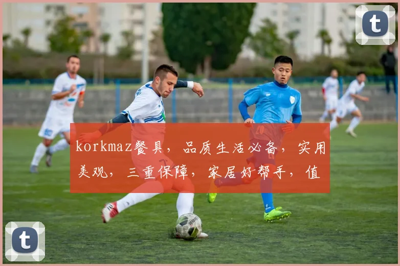 korkmaz餐具，品质生活必备，实用美观，三重保障，家居好帮手，值得拥有