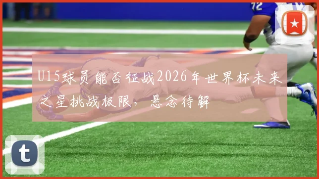 U15球员能否征战2026年世界杯未来之星挑战极限，悬念待解