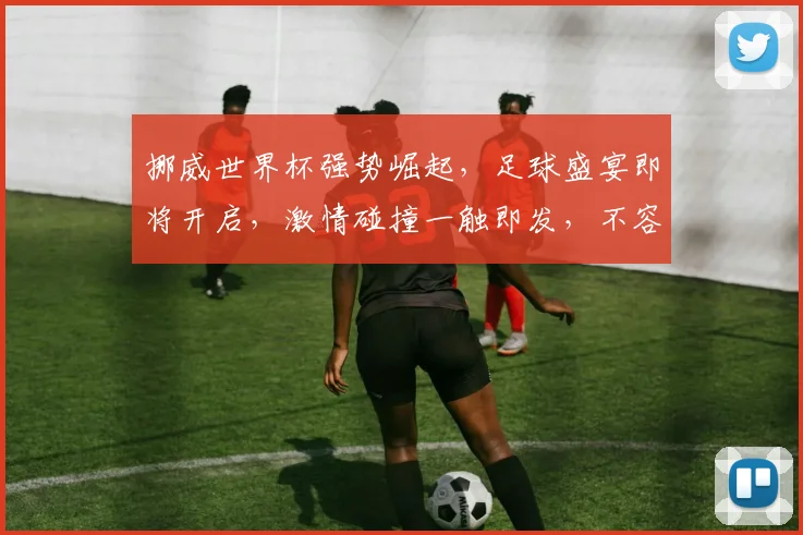 挪威世界杯强势崛起，足球盛宴即将开启，激情碰撞一触即发，不容错过