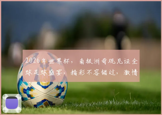 2026年世界杯，南极洲奇观见证全球足球盛宴，精彩不容错过，激情碰撞