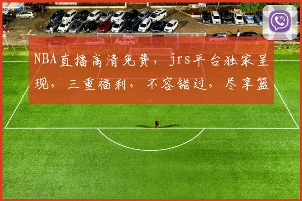 NBA直播高清免费，jrs平台独家呈现，三重福利，不容错过，尽享篮球盛宴