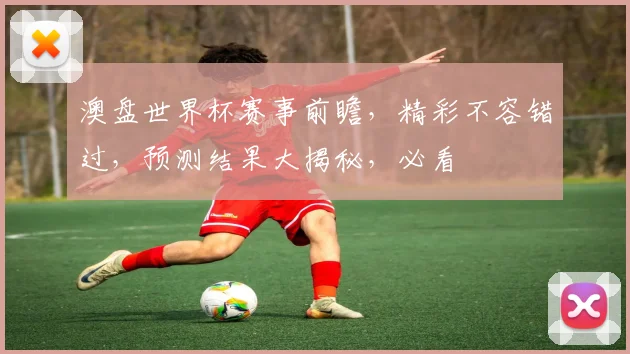 澳盘世界杯赛事前瞻，精彩不容错过，预测结果大揭秘，必看